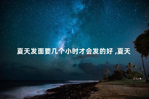 夏天发面要几个小时才会发的好， 夏天发面是用冷水还是用温水